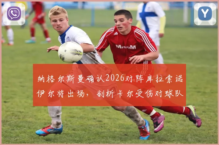 纳格尔斯曼确认2026对阵库拉索诺伊尔将出场，剖析卡尔受伤对球队的巨大损失