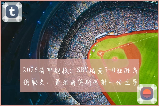 2026荷甲战报：SBV精英5-0狂胜乌德勒支，费尔南德斯两射一传主导比赛，乌德勒支红牌成转折点
