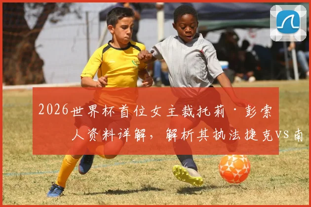 2026世界杯首位女主裁托莉·彭索个人资料详解,解析其执法捷克vs南非的争议与FIFA裁判选拔机制