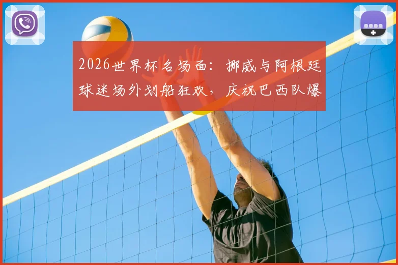 2026世界杯名场面:挪威与阿根廷球迷场外划船狂欢,庆祝巴西队爆冷出局现场视频全记录