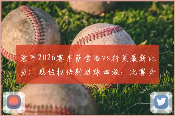 意甲2026赛季萨索洛vs科莫最新比分：恩佐拉传射进球回放，比赛全过程解析
