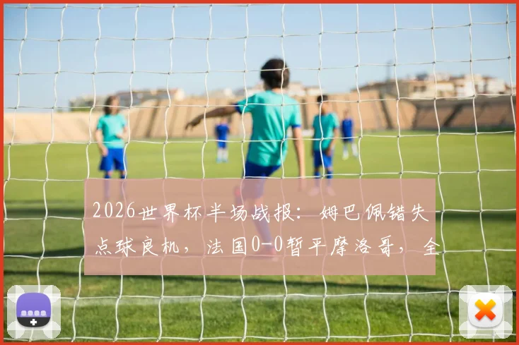 2026世界杯半场战报:姆巴佩错失点球良机,法国0-0暂平摩洛哥,全场数据分析与战术解读
