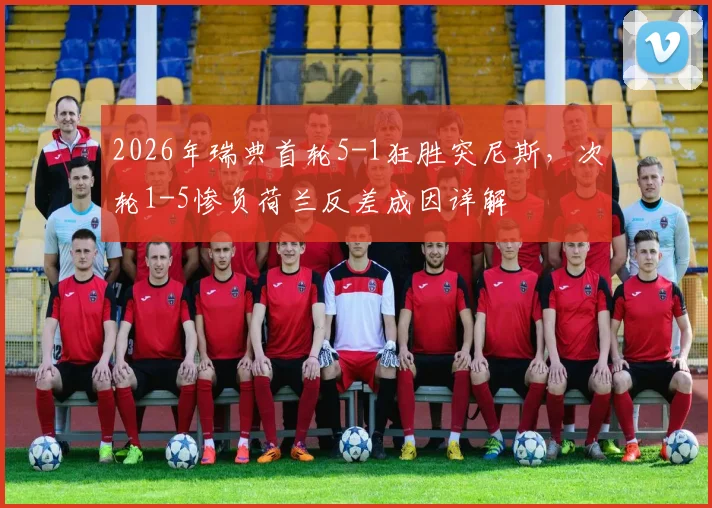 2026年瑞典首轮5-1狂胜突尼斯,次轮1-5惨负荷兰反差成因详解