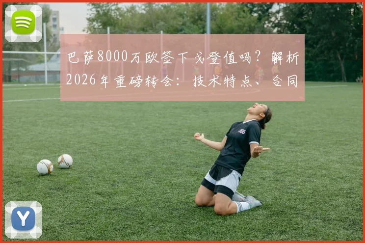 巴萨8000万欧签下戈登值吗？解析2026年重磅转会：技术特点、合同细节及对巴萨锋线的影响