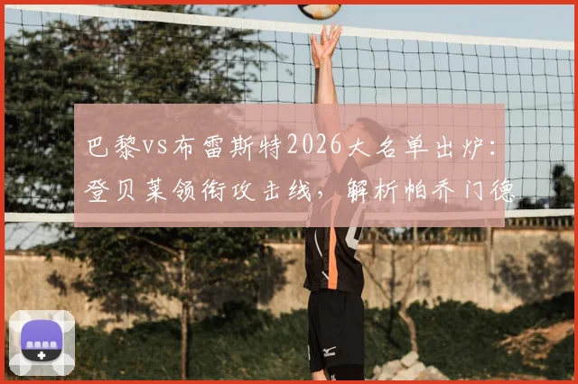 巴黎vs布雷斯特2026大名单出炉:登贝莱领衔攻击线,解析帕乔门德斯缺席后防如何调整