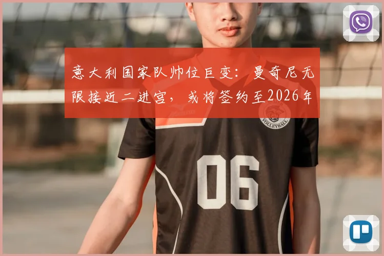 意大利国家队帅位巨变：曼奇尼无限接近二进宫，或将签约至2026年，斯帕莱蒂时代终结？