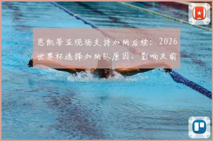 恩凯蒂亚现场支持加纳后续:2026世界杯选择加纳队原因、影响及前景全解析