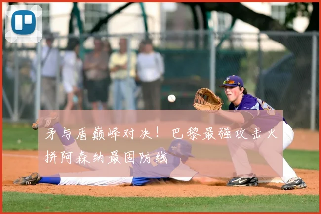 矛与盾巅峰对决!巴黎最强攻击火拼阿森纳最固防线